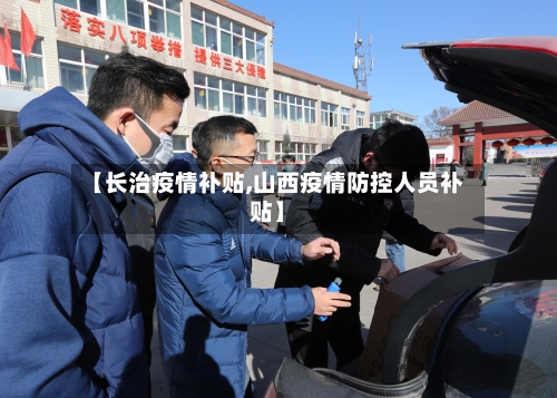 【长治疫情补贴,山西疫情防控人员补贴】