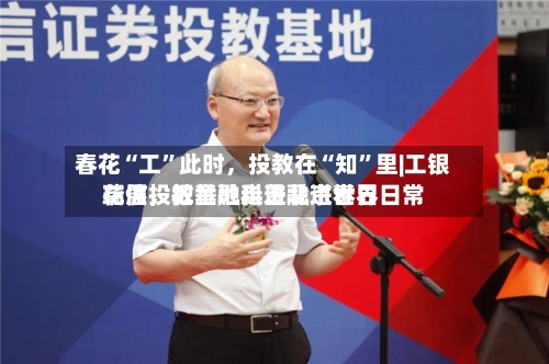 春花“工”此时,投教在“知”里|工银瑞信投教基地走进北京世界
花展,把金融科普融进春日日常