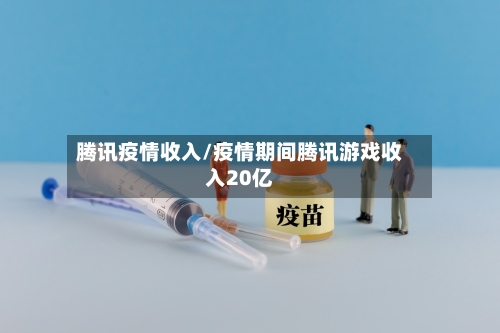 腾讯疫情收入/疫情期间腾讯游戏收入20亿
