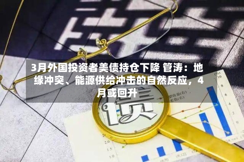 3月外国投资者美债持仓下降 管涛:地缘冲突、能源供给冲击的自然反应,4月或回升