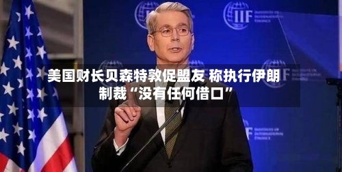 美国财长贝森特敦促盟友 称执行伊朗制裁“没有任何借口”-第1张图片
