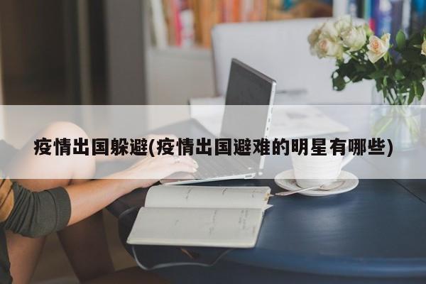疫情出国躲避(疫情出国避难的明星有哪些)