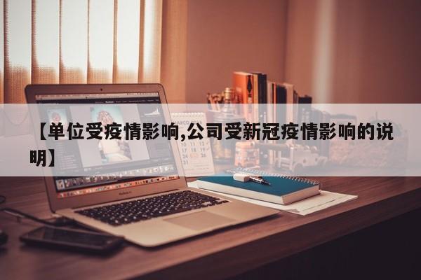 【单位受疫情影响,公司受新冠疫情影响的说明】