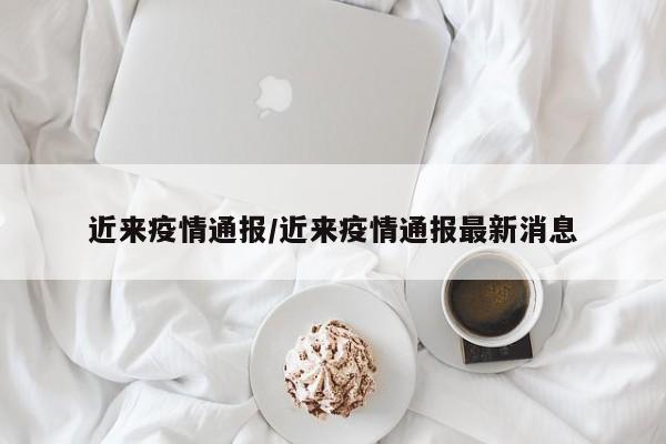 近来疫情通报/近来疫情通报最新消息