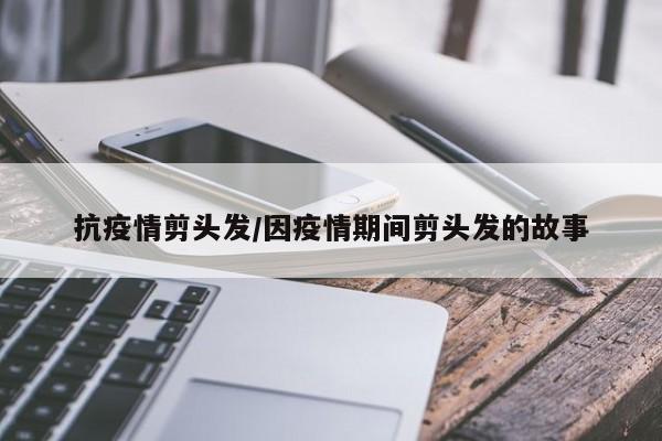 抗疫情剪头发/因疫情期间剪头发的故事