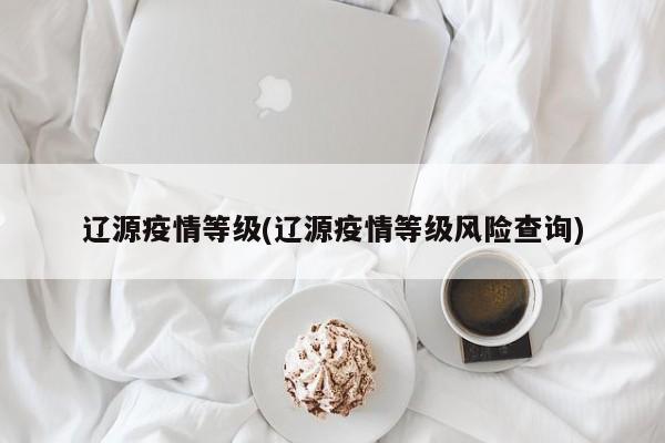 辽源疫情等级(辽源疫情等级风险查询)