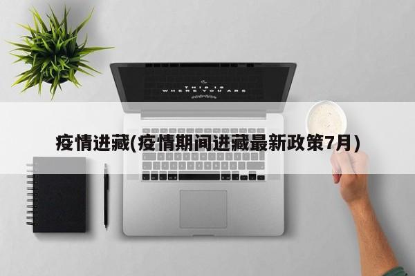 疫情进藏(疫情期间进藏最新政策7月)