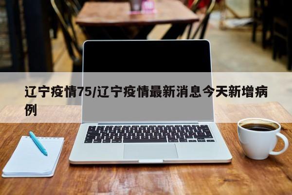 辽宁疫情75/辽宁疫情最新消息今天新增病例