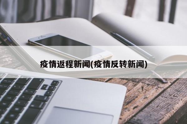 疫情返程新闻(疫情反转新闻)