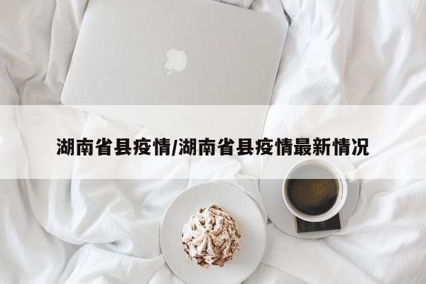 湖南省县疫情/湖南省县疫情最新情况