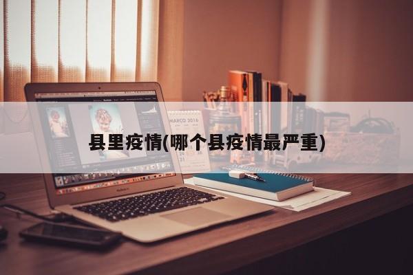 县里疫情(哪个县疫情最严重)