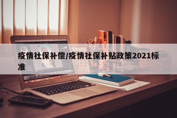 疫情社保补偿/疫情社保补贴政策2021标准