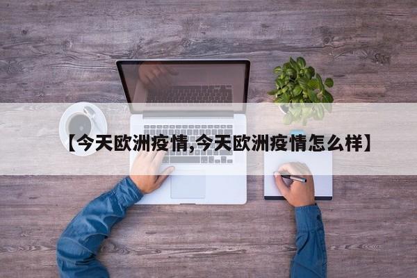 【今天欧洲疫情,今天欧洲疫情怎么样】