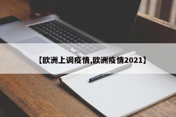 【欧洲上调疫情,欧洲疫情2021】