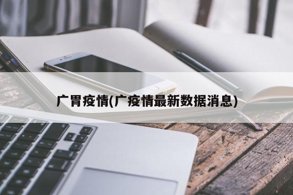 广胃疫情(广疫情最新数据消息)