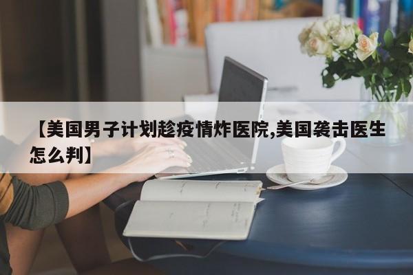 【美国男子计划趁疫情炸医院,美国袭击医生怎么判】