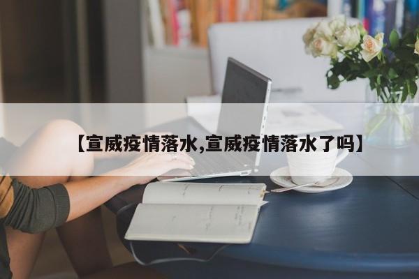 【宣威疫情落水,宣威疫情落水了吗】
