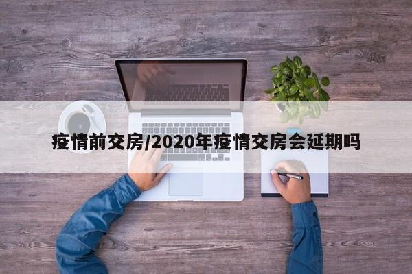 疫情前交房/2020年疫情交房会延期吗