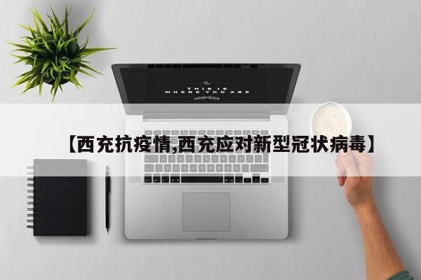 【西充抗疫情,西充应对新型冠状病毒】