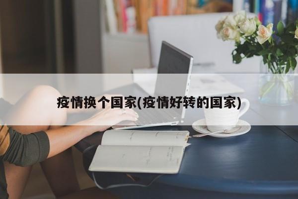 疫情换个国家(疫情好转的国家)