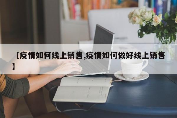 【疫情如何线上销售,疫情如何做好线上销售】