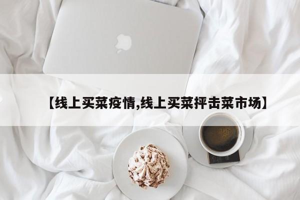 【线上买菜疫情,线上买菜抨击菜市场】