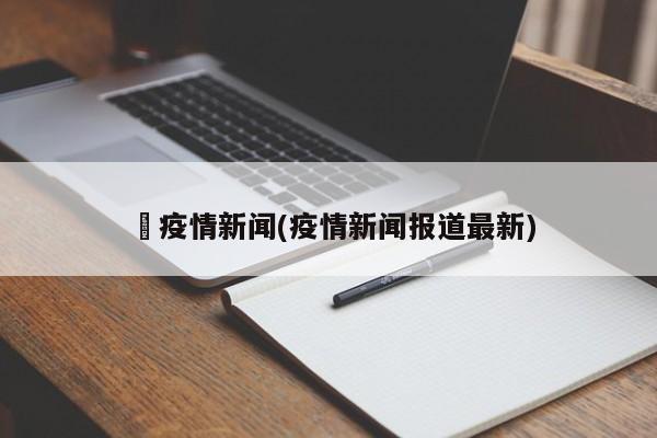収疫情新闻(疫情新闻报道最新)