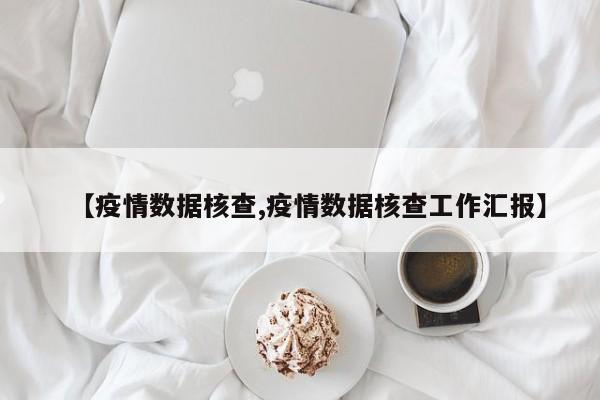 【疫情数据核查,疫情数据核查工作汇报】