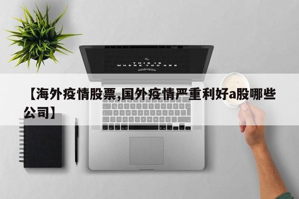 【海外疫情股票,国外疫情严重利好a股哪些公司】