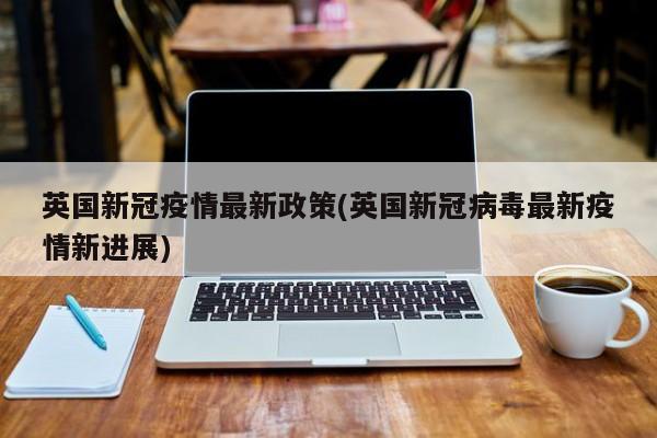 英国新冠疫情最新政策(英国新冠病毒最新疫情新进展)