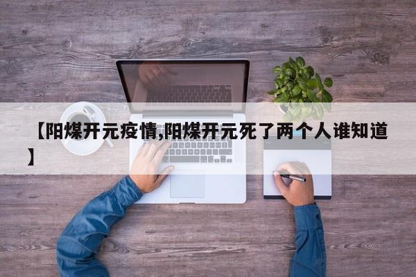 【阳煤开元疫情,阳煤开元死了两个人谁知道】