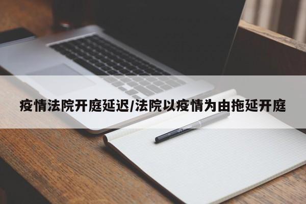 疫情法院开庭延迟/法院以疫情为由拖延开庭