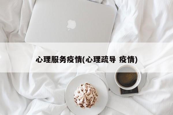 心理服务疫情(心理疏导 疫情)