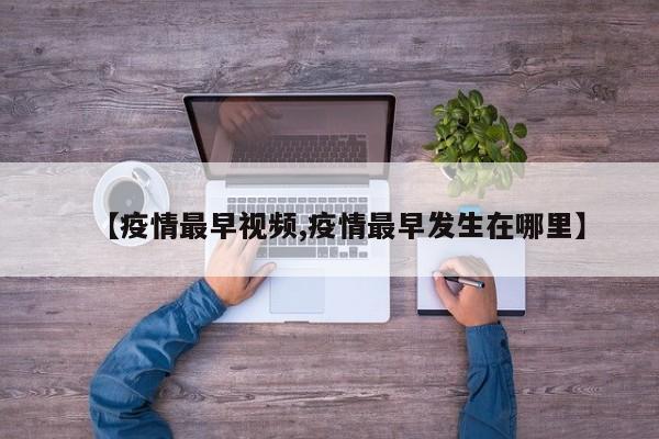 【疫情最早视频,疫情最早发生在哪里】