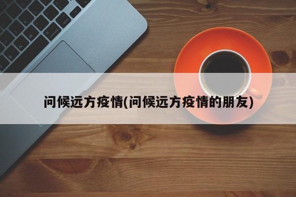 问候远方疫情(问候远方疫情的朋友)