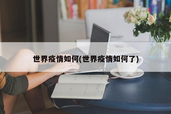 世界疫情如何(世界疫情如何了)