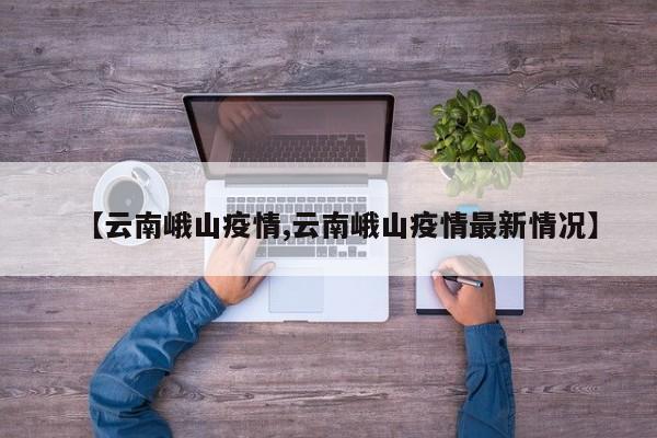 【云南峨山疫情,云南峨山疫情最新情况】